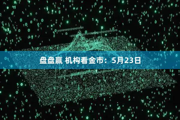 盘盘赢 机构看金市：5月23日