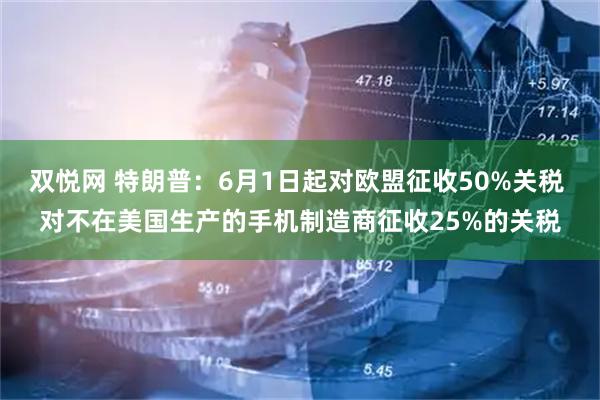 双悦网 特朗普：6月1日起对欧盟征收50%关税 对不在美国生产的手机制造商征收25%的关税