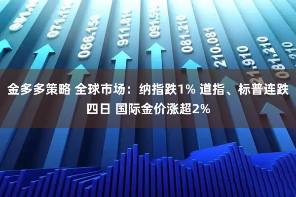 金多多策略 全球市场:纳指跌1% 道指、标普连跌四日 国际金价涨超2%