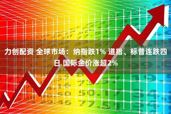 力创配资 全球市场：纳指跌1% 道指、标普连跌四日 国际金价涨超2%