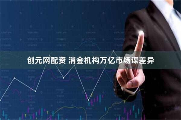 创元网配资 消金机构万亿市场谋差异