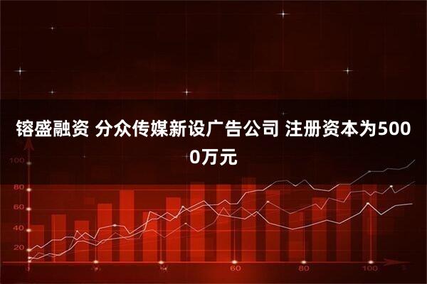 镕盛融资 分众传媒新设广告公司 注册资本为5000万元