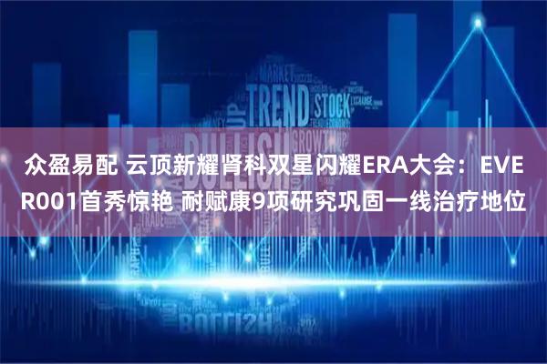 众盈易配 云顶新耀肾科双星闪耀ERA大会：EVER001首秀惊艳 耐赋康9项研究巩固一线治疗地位