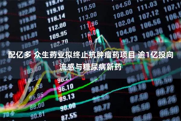 配亿多 众生药业拟终止抗肿瘤药项目 逾1亿投向流感与糖尿病新药