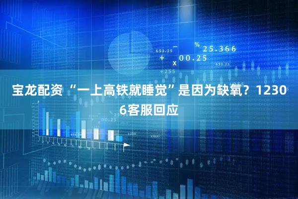 宝龙配资 “一上高铁就睡觉”是因为缺氧？12306客服回应