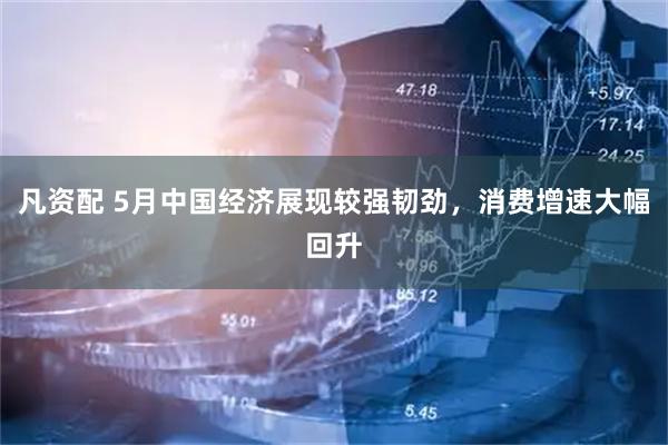 凡资配 5月中国经济展现较强韧劲，消费增速大幅回升