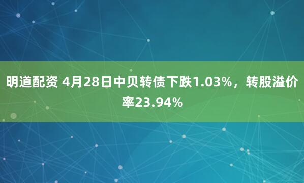 明道配资 4月28日中贝转债下跌1.03%，转股溢价率23.94%