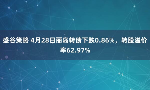 盛谷策略 4月28日丽岛转债下跌0.86%，转股溢价率62.97%