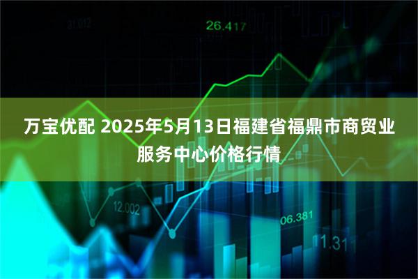 万宝优配 2025年5月13日福建省福鼎市商贸业服务中心价格行情