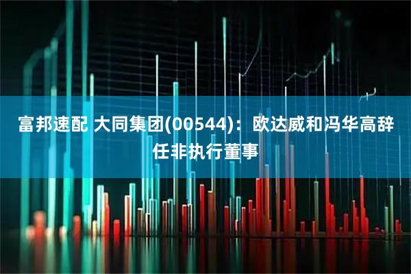 富邦速配 大同集团(00544)：欧达威和冯华高辞任非执行董事