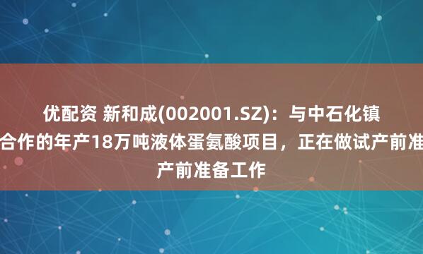 优配资 新和成(002001.SZ)：与中石化镇海炼化合作的年产18万吨液体蛋氨酸项目，正在做试产前准备工作