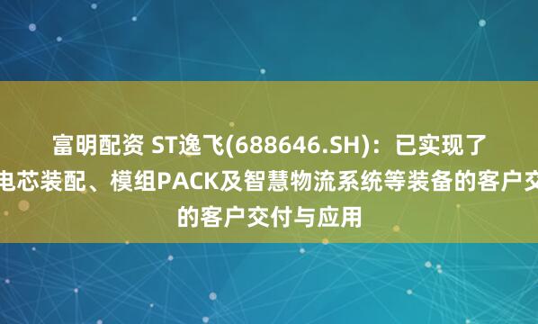 富明配资 ST逸飞(688646.SH)：已实现了固态电池电芯装配、模组PACK及智慧物流系统等装备的客户交付与应用