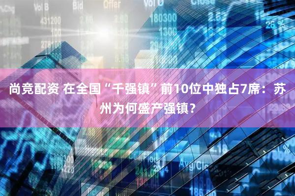 尚竞配资 在全国“千强镇”前10位中独占7席：苏州为何盛产强镇？