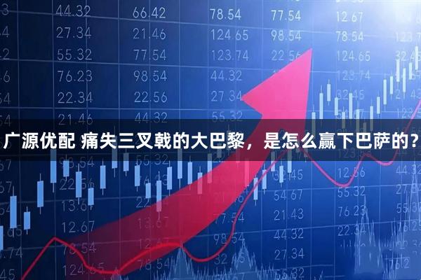 广源优配 痛失三叉戟的大巴黎，是怎么赢下巴萨的？