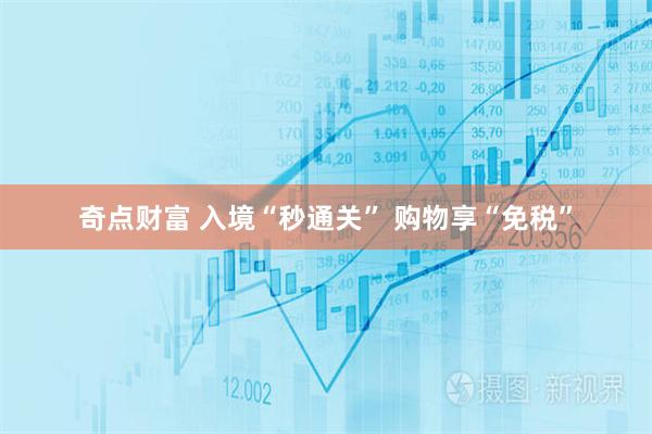 奇点财富 入境“秒通关” 购物享“免税”