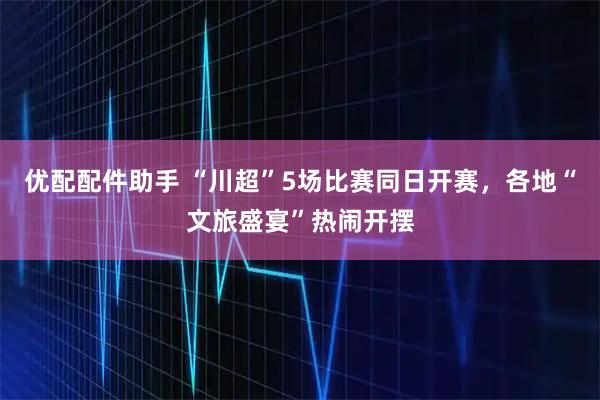 优配配件助手 “川超”5场比赛同日开赛，各地“文旅盛宴”热闹开摆