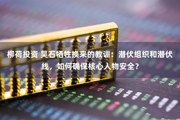 柳荷投资 吴石牺牲换来的教训：潜伏组织和潜伏线，如何确保核心人物安全？