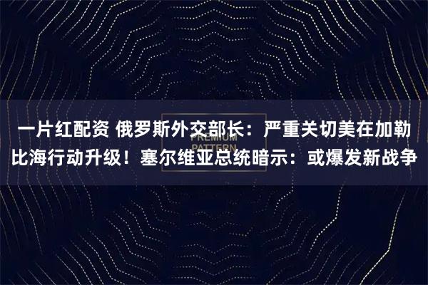 一片红配资 俄罗斯外交部长：严重关切美在加勒比海行动升级！塞尔维亚总统暗示：或爆发新战争
