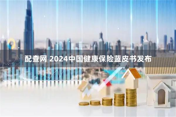 配查网 2024中国健康保险蓝皮书发布