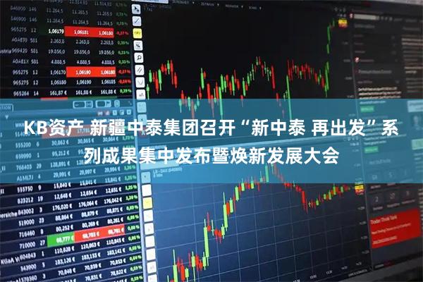 KB资产 新疆中泰集团召开“新中泰 再出发”系列成果集中发布暨焕新发展大会