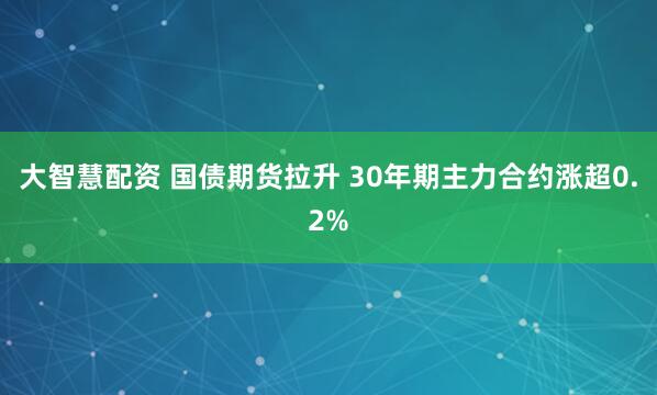大智慧配资 国债期货拉升 30年期主力合约涨超0.2%