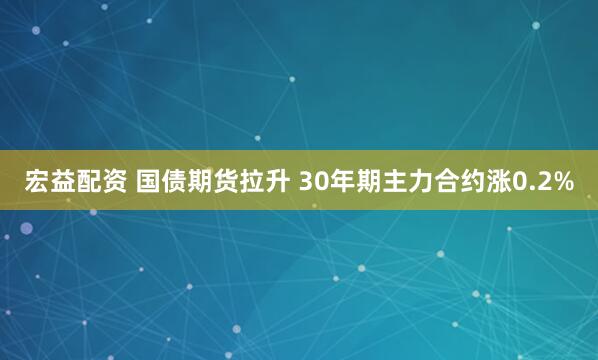 宏益配资 国债期货拉升 30年期主力合约涨0.2%