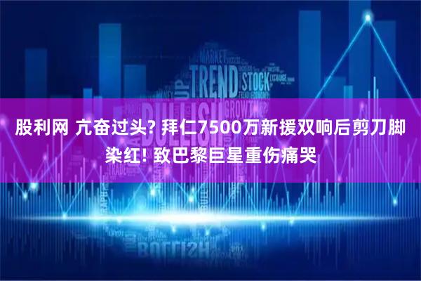 股利网 亢奋过头? 拜仁7500万新援双响后剪刀脚染红! 致巴黎巨星重伤痛哭