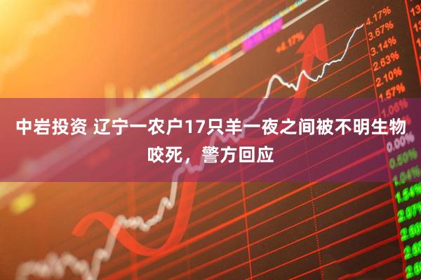 中岩投资 辽宁一农户17只羊一夜之间被不明生物咬死，警方回应