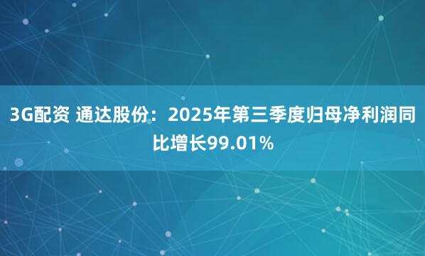 3G配资 通达股份:2025年第三季度归母净利润同比增长99.01%