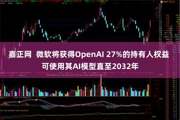 嘉正网 微软将获得OpenAI 27%的持有人权益 可使用其AI模型直至2032年