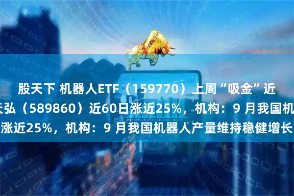 股天下 机器人ETF(159770)上周“吸金”近4亿元,科创综指ETF天弘(589860)近60日涨近25%,机构:9 月我国机器人产量维持稳健增长