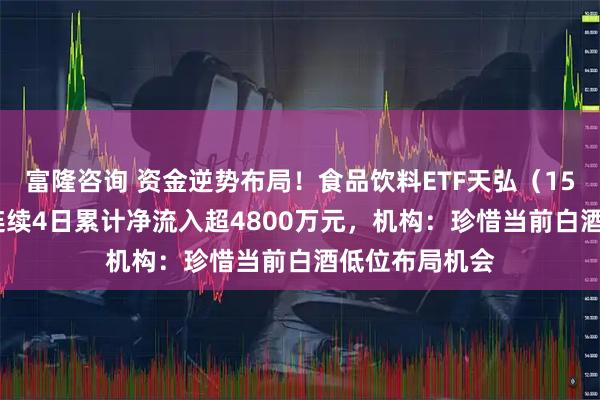 富隆咨询 资金逆势布局!食品饮料ETF天弘(159736)上周连续4日累计净流入超4800万元,机构:珍惜当前白酒低位布局机会
