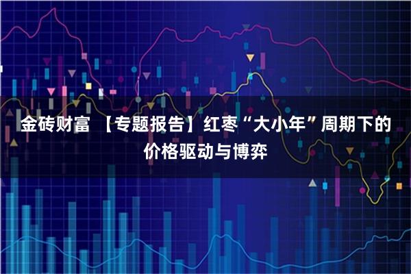 金砖财富 【专题报告】红枣“大小年”周期下的价格驱动与博弈