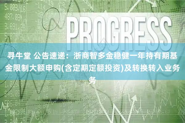 寻牛堂 公告速递:浙商智多金稳健一年持有期基金限制大额申购(含定期定额投资)及转换转入业务