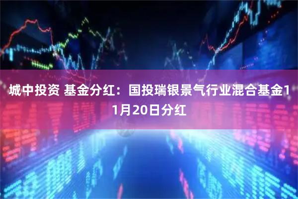 城中投资 基金分红:国投瑞银景气行业混合基金11月20日分红