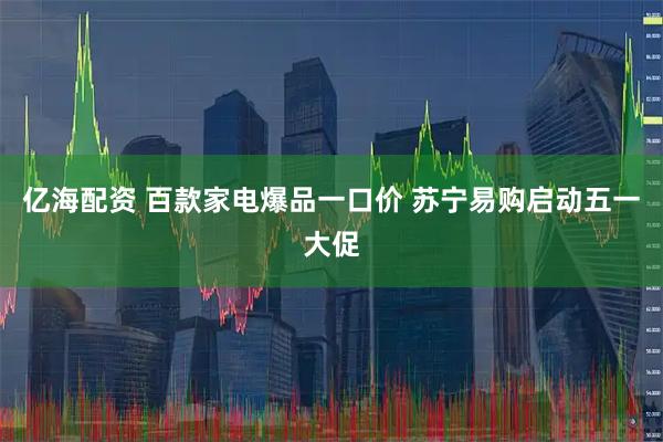 亿海配资 百款家电爆品一口价 苏宁易购启动五一大促