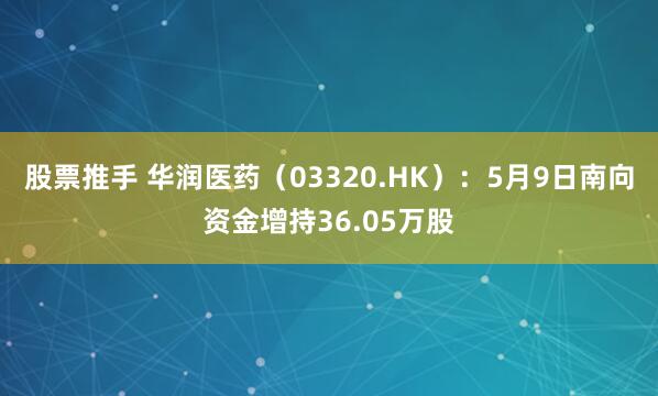 股票推手 华润医药（03320.HK）：5月9日南向资金增持36.05万股