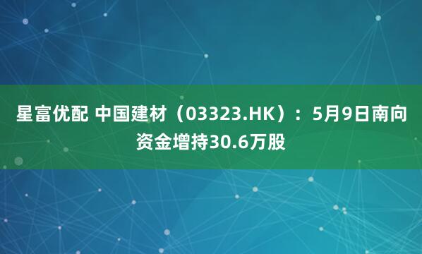 星富优配 中国建材（03323.HK）：5月9日南向资金增持30.6万股