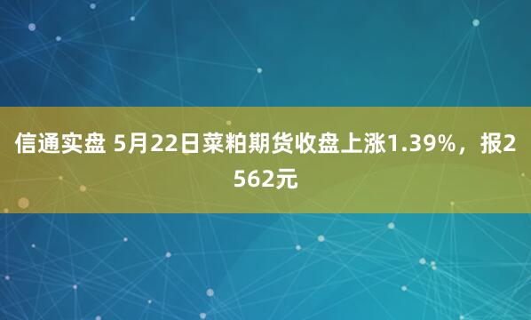 信通实盘 5月22日菜粕期货收盘上涨1.39%，报2562元