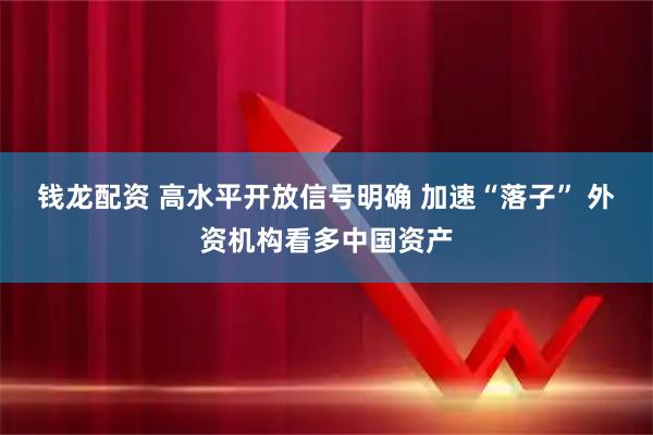 钱龙配资 高水平开放信号明确 加速“落子” 外资机构看多中国资产