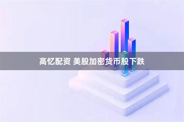 高忆配资 美股加密货币股下跌