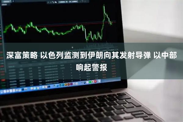 深富策略 以色列监测到伊朗向其发射导弹 以中部响起警报