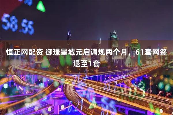 恒正网配资 御璟星城元启调规两个月，61套网签退至1套