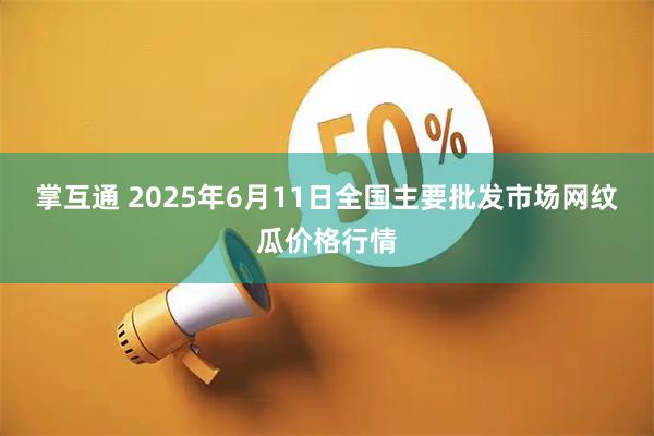 掌互通 2025年6月11日全国主要批发市场网纹瓜价格行情