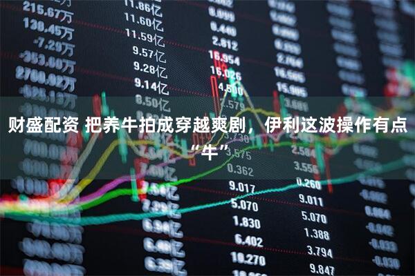 财盛配资 把养牛拍成穿越爽剧，伊利这波操作有点“牛”
