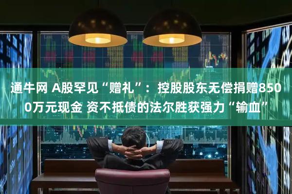 通牛网 A股罕见“赠礼”：控股股东无偿捐赠8500万元现金 资不抵债的法尔胜获强力“输血”