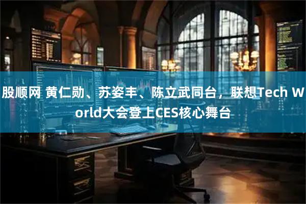 股顺网 黄仁勋、苏姿丰、陈立武同台，联想Tech World大会登上CES核心舞台