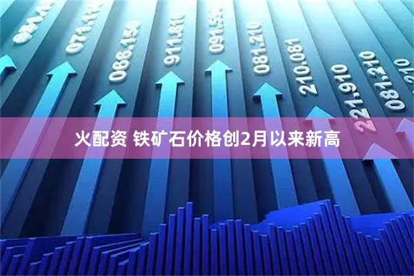 火配资 铁矿石价格创2月以来新高