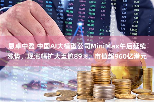 恩卓中盈 中国AI大模型公司MiniMax午后延续涨势，现涨幅扩大至逾89%，市值超960亿港元