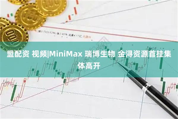 盟配资 视频|MiniMax 瑞博生物 金浔资源首挂集体高开